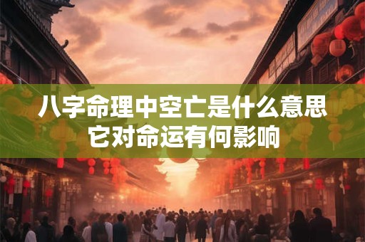 八字命理中空亡是什么意思它对命运有何影响