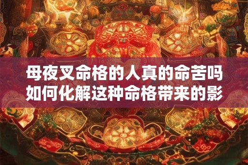 母夜叉命格的人真的命苦吗如何化解这种命格带来的影响