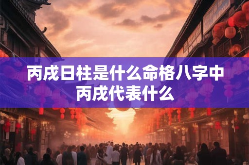 丙戌日柱是什么命格八字中丙戌代表什么