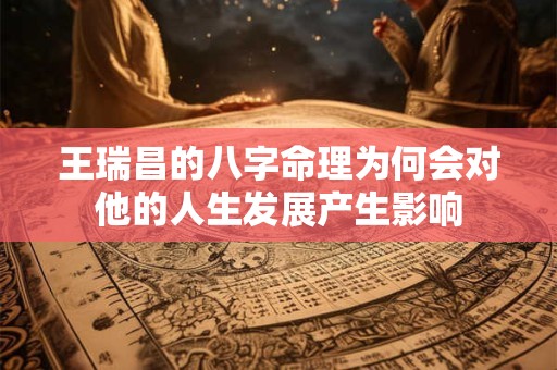 王瑞昌的八字命理为何会对他的人生发展产生影响