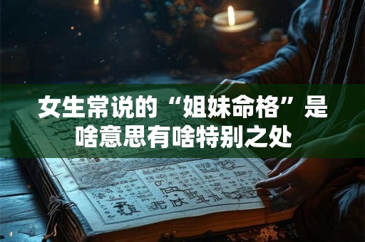 女生常说的“姐妹命格”是啥意思有啥特别之处