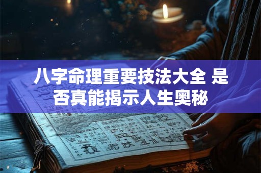 八字命理重要技法大全 是否真能揭示人生奥秘