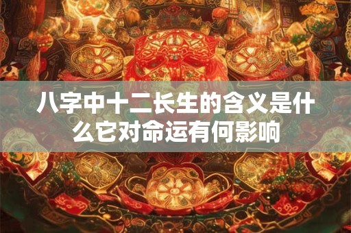 详细阅读:八字中十二长生的含义是什么它对命运有何影响 八字中十二长生的含义是什么它对命运有何影响