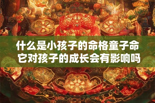 什么是小孩子的命格童子命 它对孩子的成长会有影响吗