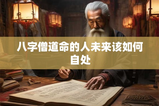 八字僧道命的人未来该如何自处