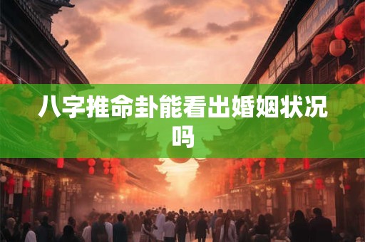 八字推命卦能看出婚姻状况吗