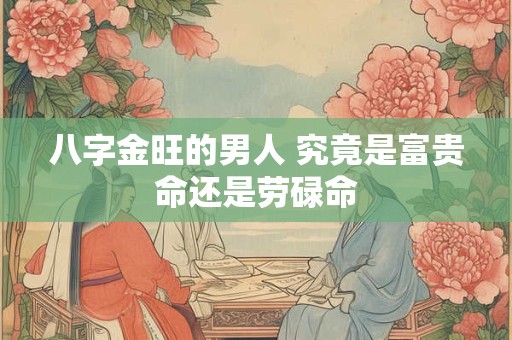 八字金旺的男人 究竟是富贵命还是劳碌命