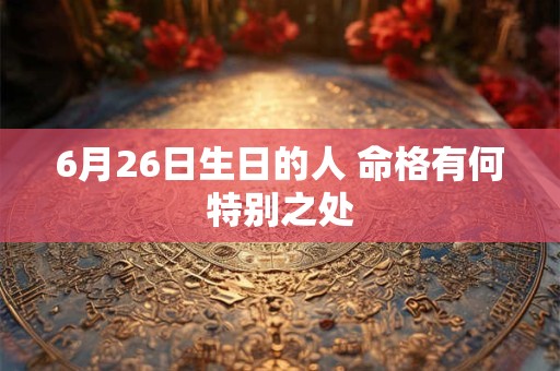 6月26日生日的人 命格有何特别之处