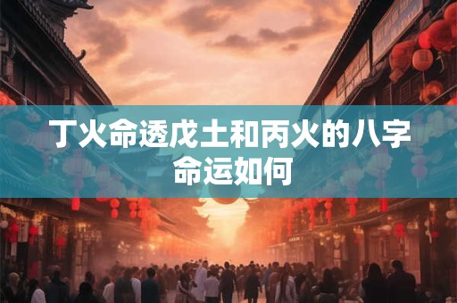 丁火命透戊土和丙火的八字 命运如何