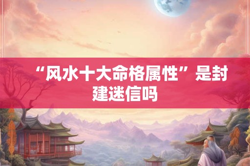 “风水十大命格属性”是封建迷信吗