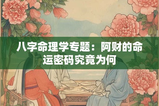 八字命理学专题：阿财的命运密码究竟为何