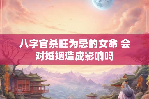 八字官杀旺为忌的女命 会对婚姻造成影响吗