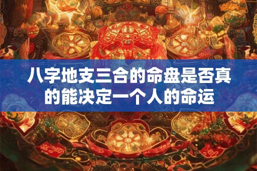 八字地支三合的命盘是否真的能决定一个人的命运