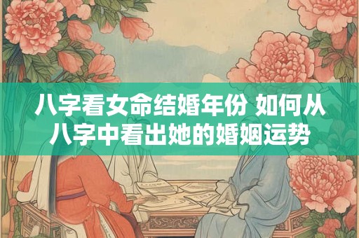 八字看女命结婚年份 如何从八字中看出她的婚姻运势