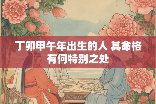 丁卯甲午年出生的人 其命格有何特别之处