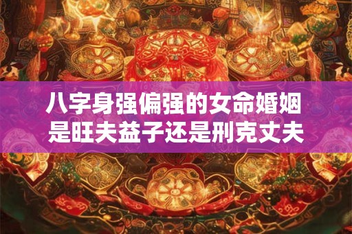 八字身强偏强的女命婚姻 是旺夫益子还是刑克丈夫