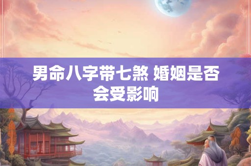 男命八字带七煞 婚姻是否会受影响