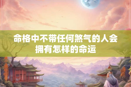 命格中不带任何煞气的人会拥有怎样的命运