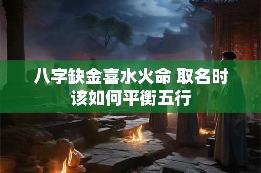 详细阅读:八字缺金喜水火命 取名时该如何平衡五行 八字缺金喜水火命 取名时该如何平衡五行