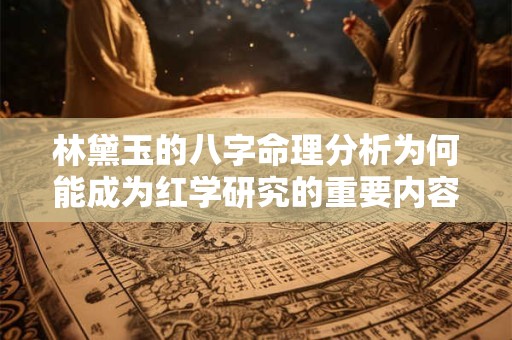 林黛玉的八字命理分析为何能成为红学研究的重要内容