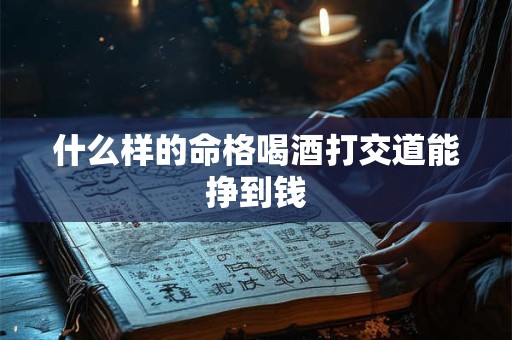 什么样的命格喝酒打交道能挣到钱