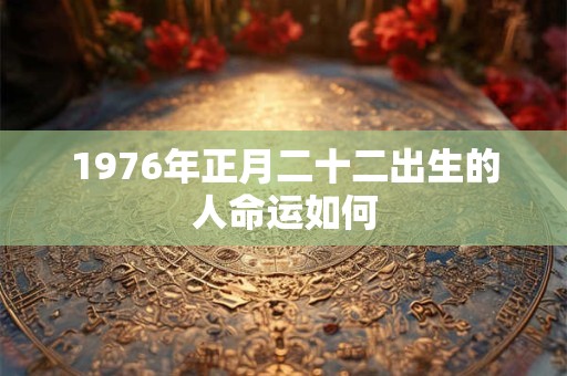 1976年正月二十二出生的人命运如何