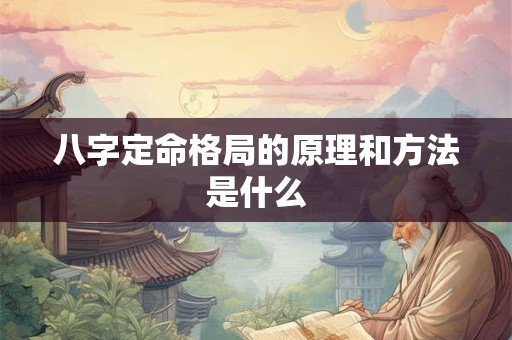 八字定命格局的原理和方法是什么