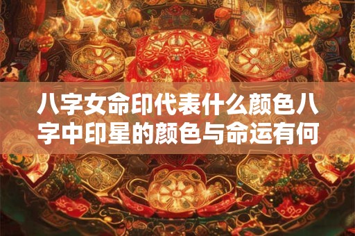 八字女命印代表什么颜色八字中印星的颜色与命运有何关联