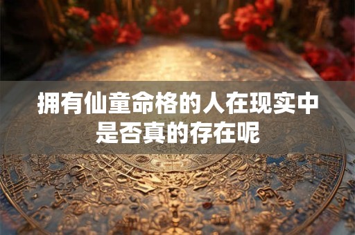 拥有仙童命格的人在现实中是否真的存在呢