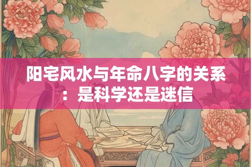 阳宅风水与年命八字的关系：是科学还是迷信