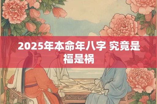 2025年本命年八字 究竟是福是祸