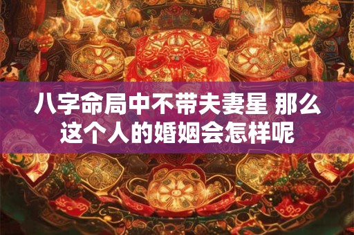 八字命局中不带夫妻星 那么这个人的婚姻会怎样呢