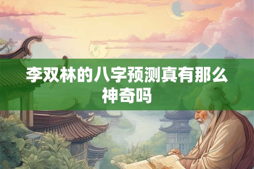 李双林的八字预测真有那么神奇吗 李双林的八字预测真有那么神奇吗