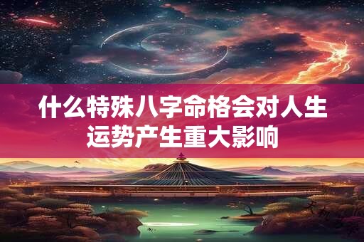 什么特殊八字命格会对人生运势产生重大影响