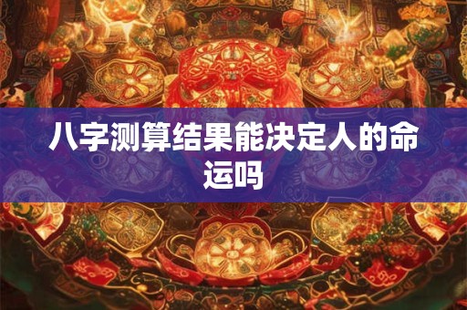 八字测算结果能决定人的命运吗