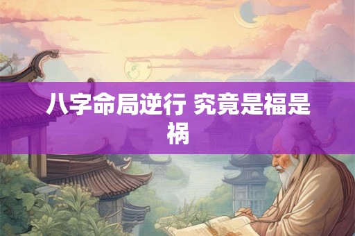 八字命局逆行 究竟是福是祸