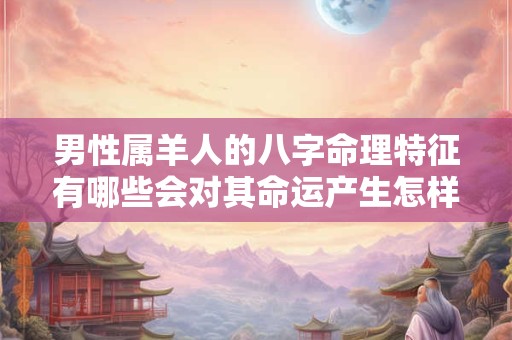 男性属羊人的八字命理特征有哪些会对其命运产生怎样的影响