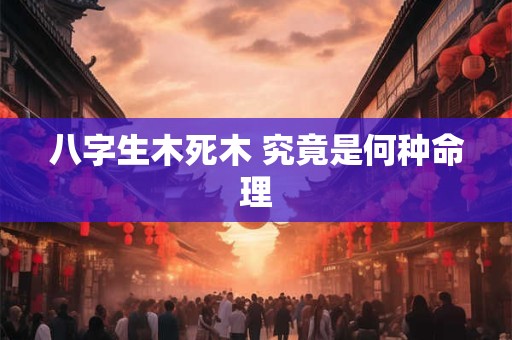 八字生木死木 究竟是何种命理