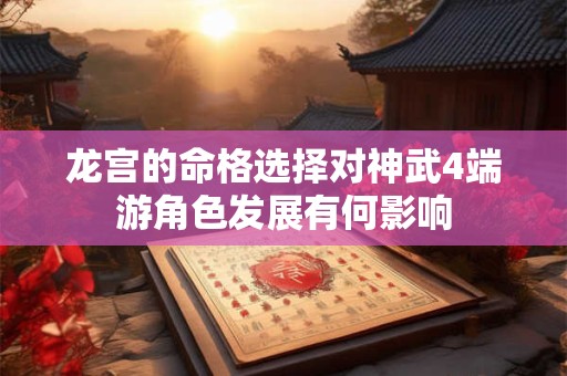 龙宫的命格选择对神武4端游角色发展有何影响