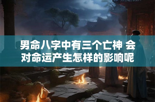 男命八字中有三个亡神 会对命运产生怎样的影响呢