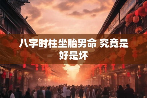 八字时柱坐胎男命 究竟是好是坏