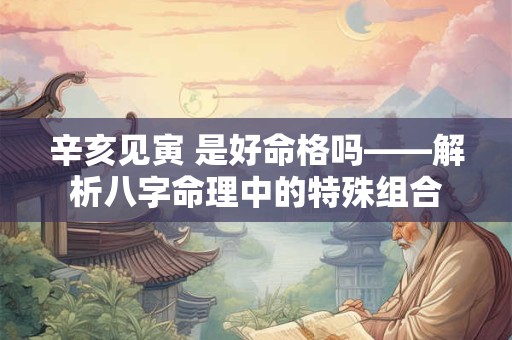 辛亥见寅 是好命格吗——解析八字命理中的特殊组合