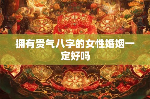 拥有贵气八字的女性婚姻一定好吗