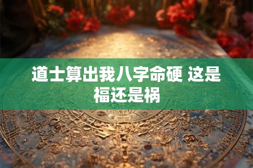 道士算出我八字命硬 这是福还是祸