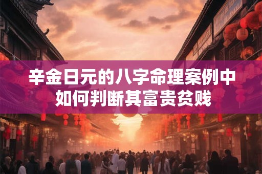辛金日元的八字命理案例中 如何判断其富贵贫贱 辛金日元的八字命理案例中 如何判断其富贵贫贱