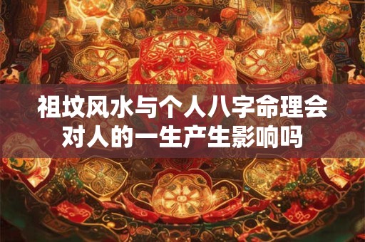 祖坟风水与个人八字命理会对人的一生产生影响吗