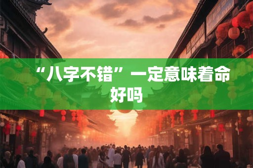 “八字不错”一定意味着命好吗 “八字不错”一定意味着命好吗