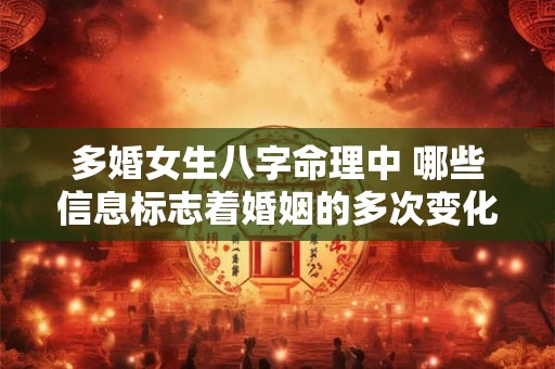 多婚女生八字命理中 哪些信息标志着婚姻的多次变化 多婚女生八字命理中 哪些信息标志着婚姻的多次变化