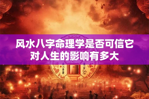 风水八字命理学是否可信它对人生的影响有多大