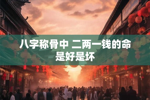 八字称骨中 二两一钱的命是好是坏